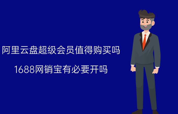 阿里云盘超级会员值得购买吗 1688网销宝有必要开吗？